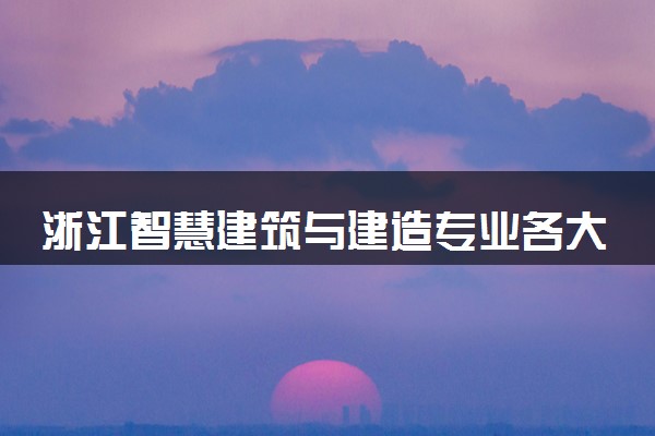 浙江智慧建筑与建造专业各大学录取分数线：最低534分能上 开设院校及位次