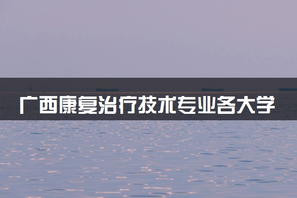 广西康复治疗技术专业各大学录取分数线：最低203分能上 开设院校及位次