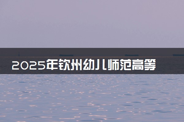 2025年钦州幼儿师范高等专科学校在江西招生代码：5729 专业代码及报考指南