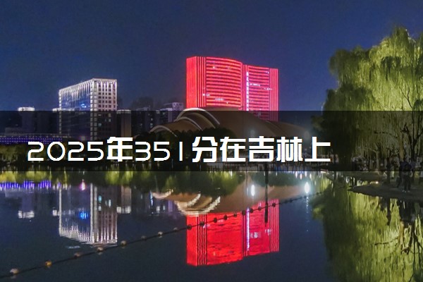 2025年351分在吉林上什么大学好 近三年录取分数线是多少