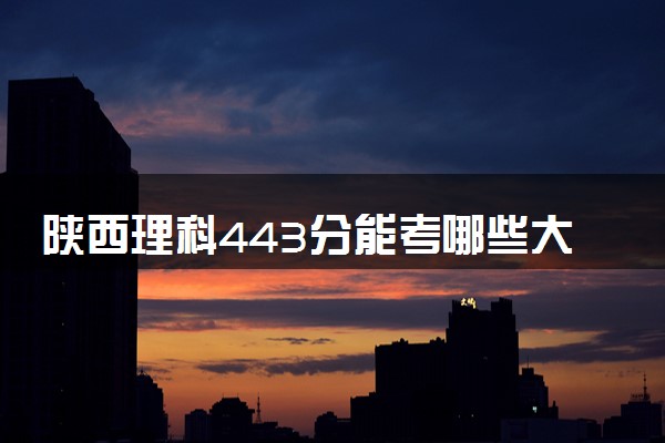 陕西理科443分能考哪些大学 2025考生稳上的大学名单