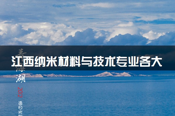 江西纳米材料与技术专业各大学录取分数线：最低473分能上 开设院校及位次