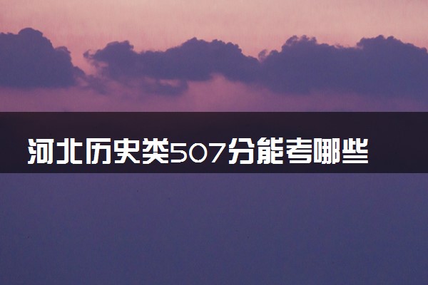 河北历史类507分能考哪些大学 2025考生稳上的大学名单