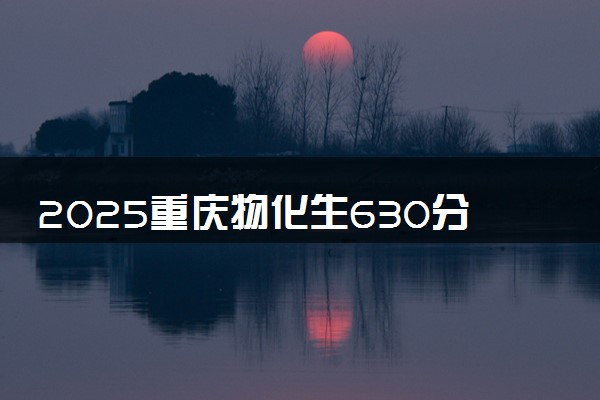 2025重庆物化生630分左右能上什么大学 可以报考的院校名单