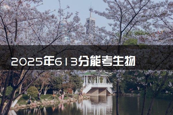 2025年613分能考生物科学类专业吗 613分生物科学类专业大学推荐