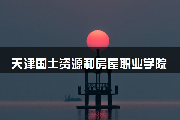 天津国土资源和房屋职业学院招生代码是多少 附专业代码对照表（2025参考）