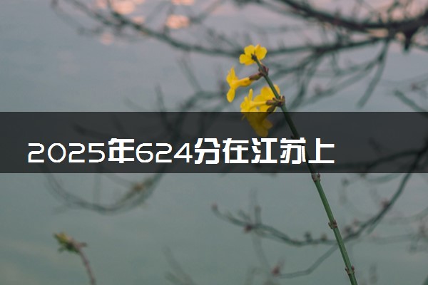 2025年624分在江苏上什么大学好 近三年录取分数线是多少