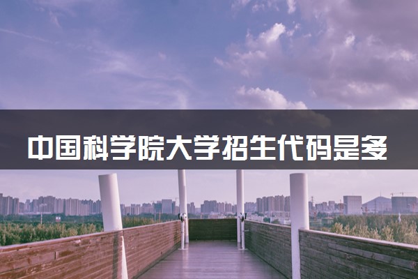 中国科学院大学招生代码是多少 附专业代码对照表（2025参考）