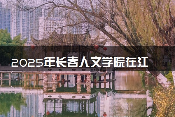 2025年长春人文学院在江苏招生代码：8451 专业代码及报考指南