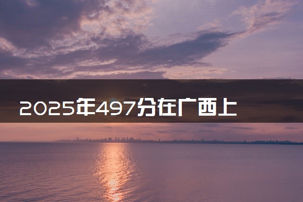 2025年497分在广西上什么大学好 近三年录取分数线是多少