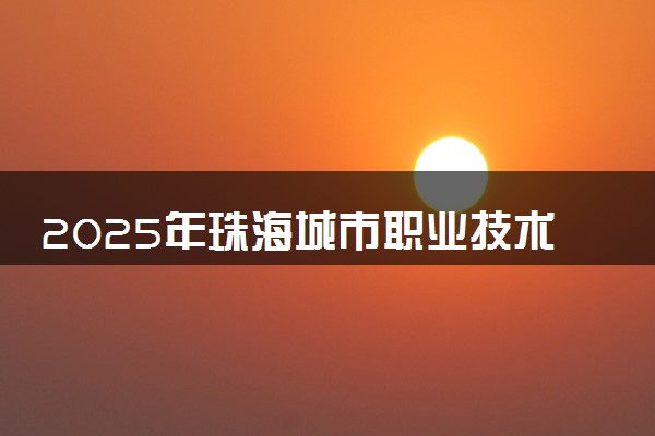2025年珠海城市职业技术学院在贵州招生代码：2940 专业代码及报考指南