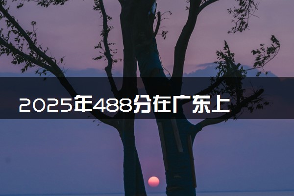 2025年488分在广东上什么大学好 近三年录取分数线是多少