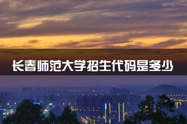 长春师范大学招生代码是多少 附专业代码对照表（2025参考）