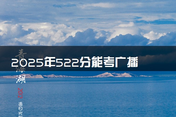 2025年522分能考广播电视编导专业吗 522分广播电视编导专业大学推荐