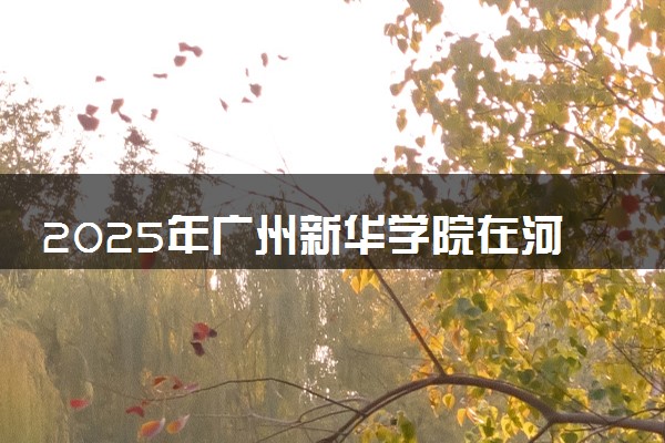 2025年广州新华学院在河南招生代码及专业代码 广州新华学院河南代码是多少？怎么查询？