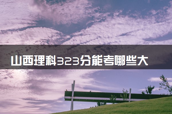 山西理科323分能考哪些大学 2025考生稳上的大学名单