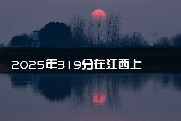 2025年319分在江西上什么大学好 近三年录取分数线是多少
