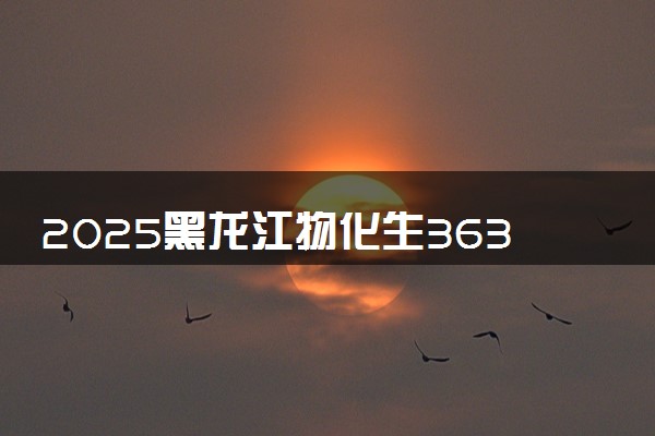 2025黑龙江物化生363分左右能上什么大学 可以报考的院校名单