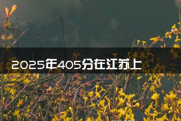 2025年405分在江苏上什么大学好 近三年录取分数线是多少