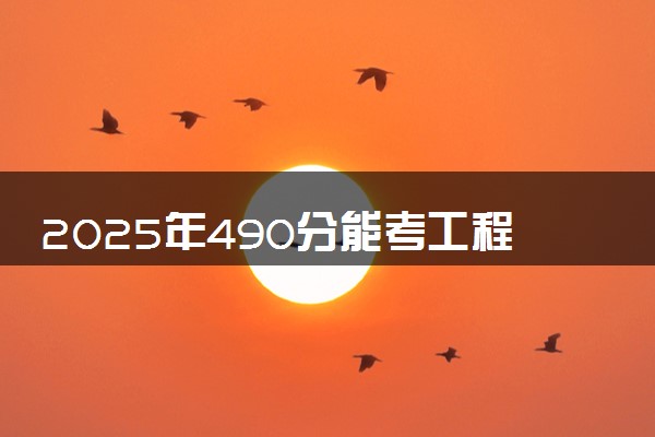 2025年490分能考工程造价专业吗 490分工程造价专业大学推荐