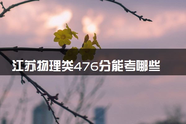 江苏物理类476分能考哪些大学 2025考生稳上的大学名单