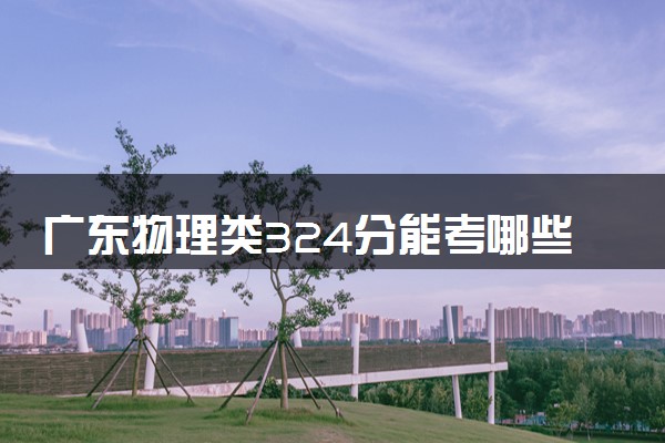 广东物理类324分能考哪些大学 2025考生稳上的大学名单