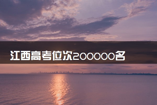 江西高考位次200000名左右报什么大学好（2025年参考）