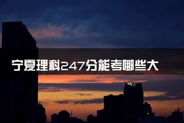 宁夏理科247分能考哪些大学 2025考生稳上的大学名单