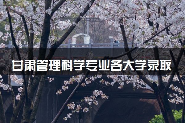 甘肃管理科学专业各大学录取分数线：最低480分能上 开设院校及位次