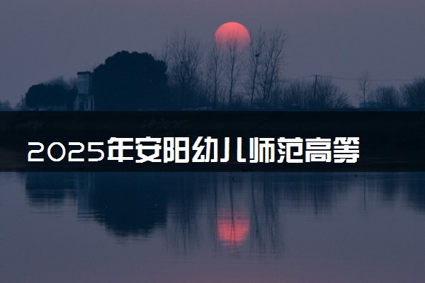 2025年安阳幼儿师范高等专科学校在山西招生代码及专业代码 安阳幼儿师范高等专科学校山西代码是多少？怎么查询？