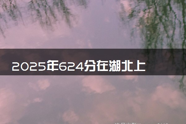 2025年624分在湖北上什么大学好 近三年录取分数线是多少