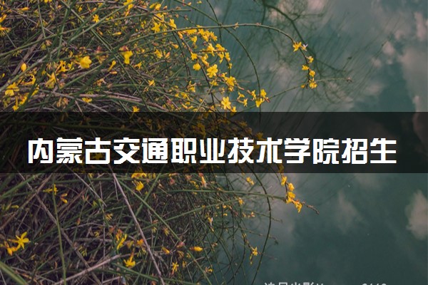 内蒙古交通职业技术学院招生代码是多少 附专业代码对照表（2025参考）