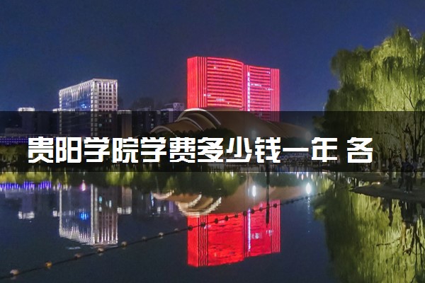 贵阳学院学费多少钱一年 各专业收费标准（2025年参考）