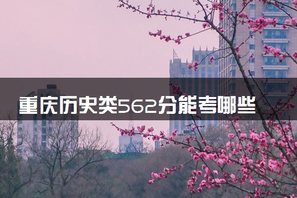 重庆历史类562分能考哪些大学 2025考生稳上的大学名单