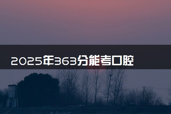 2025年363分能考口腔医学专业吗 363分口腔医学专业大学推荐