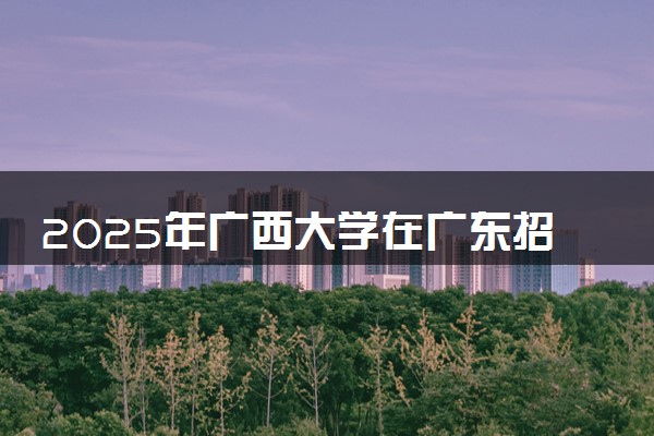 2025年广西大学在广东招生代码及专业代码 广西大学广东代码是多少？怎么查询？