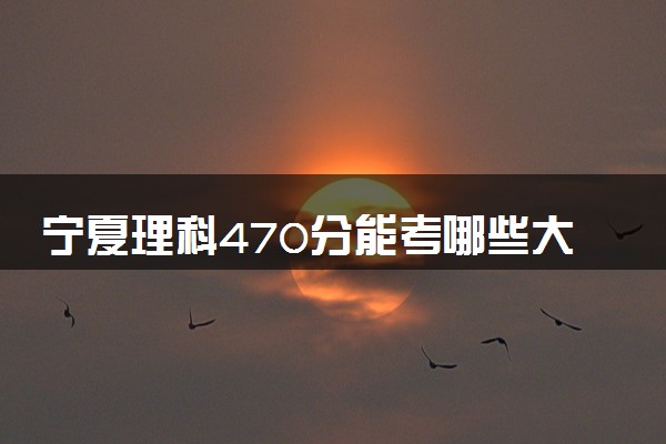 宁夏理科470分能考哪些大学 2025考生稳上的大学名单