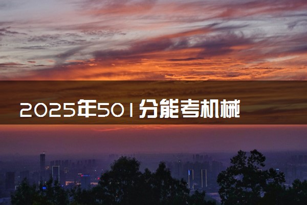 2025年501分能考机械电子工程专业吗 501分机械电子工程专业大学推荐