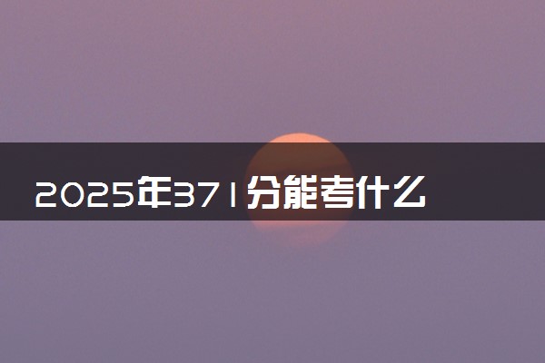 2025年371分能考什么政法类大学 哪些大学值得报