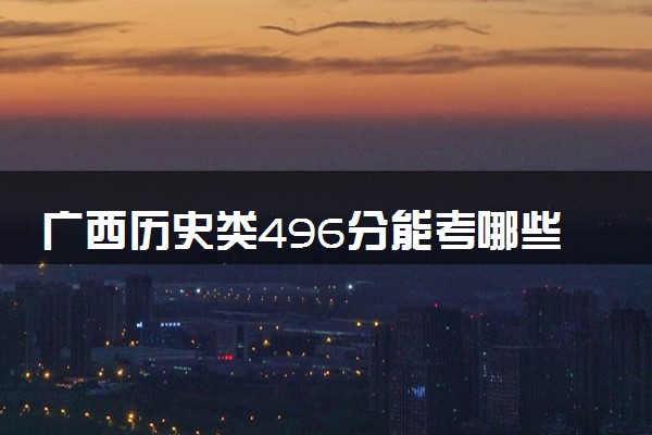 广西历史类496分能考哪些大学 2025考生稳上的大学名单