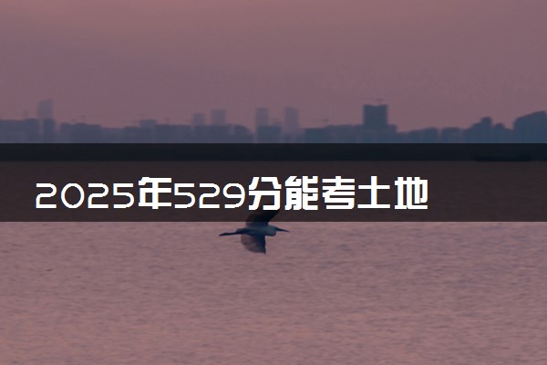 2025年529分能考土地资源管理专业吗 529分土地资源管理专业大学推荐