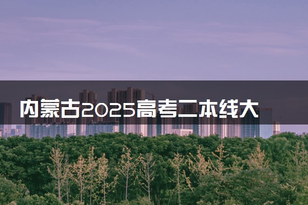 内蒙古2025高考二本线大概多少分 含二本大学排名及分数线