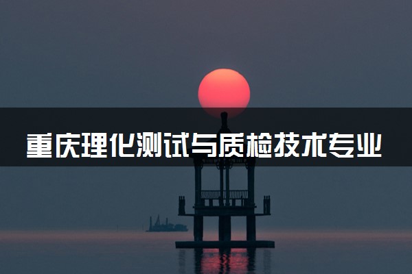 重庆理化测试与质检技术专业各大学录取分数线：最低338分能上 开设院校及位次