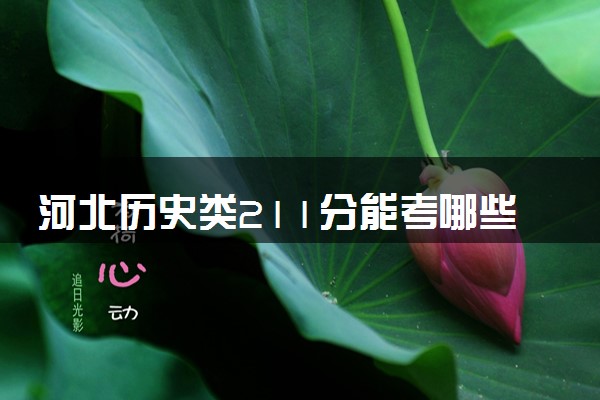 河北历史类211分能考哪些大学 2025考生稳上的大学名单